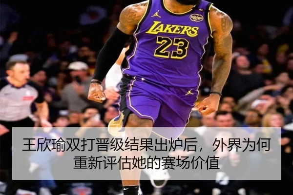 王欣瑜双打晋级结果出炉后，外界为何重新评估她的赛场价值
